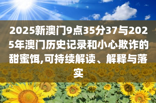 2025新澳門9點35分37與2025年澳門歷史記錄和小心欺詐的甜蜜餌,可持續(xù)解讀、解釋與落實