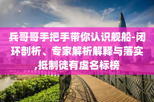 兵哥哥手把手帶你認識艦船-閉環(huán)剖析、專家解析解釋與落實,抵制徒有虛名標(biāo)榜