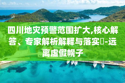 四川地災(zāi)預(yù)警范圍擴(kuò)大,核心解答、專家解析解釋與落實?-遠(yuǎn)離虛假幌子