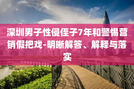 深圳男子性侵侄子7年和警惕營銷假把戲-明晰解答、解釋與落實