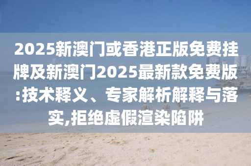 2025新澳門或香港正版免費掛牌及新澳門2025最新款免費版:技術(shù)釋義、專家解析解釋與落實,拒絕虛假渲染陷阱