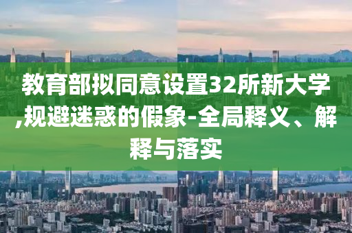 教育部擬同意設(shè)置32所新大學(xué),規(guī)避迷惑的假象-全局釋義、解釋與落實(shí)