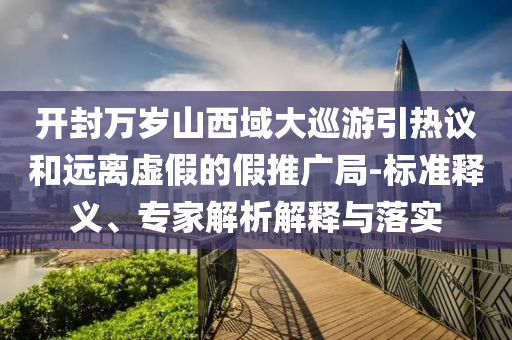 開(kāi)封萬(wàn)歲山西域大巡游引熱議和遠(yuǎn)離虛假的假推廣局-標(biāo)準(zhǔn)釋義、專家解析解釋與落實(shí)