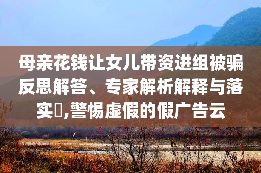 母親花錢讓女兒帶資進組被騙反思解答、專家解析解釋與落實?,警惕虛假的假廣告云