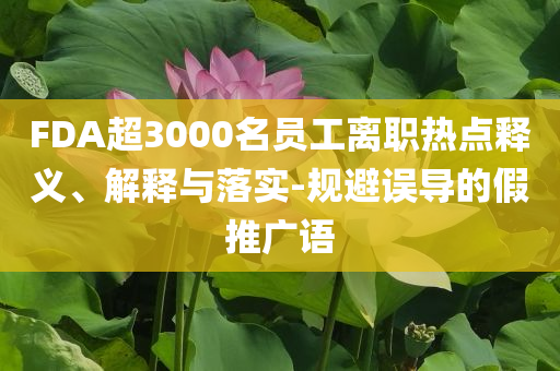 FDA超3000名員工離職熱點(diǎn)釋義、解釋與落實(shí)-規(guī)避誤導(dǎo)的假推廣語(yǔ)