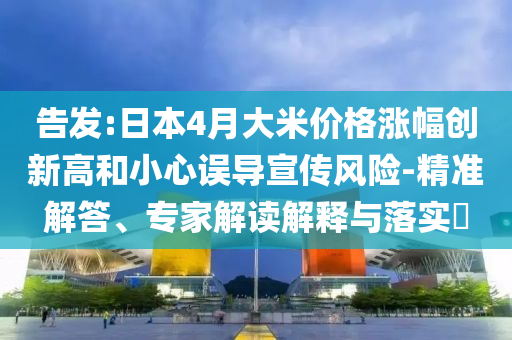 告發(fā):日本4月大米價(jià)格漲幅創(chuàng)新高和小心誤導(dǎo)宣傳風(fēng)險(xiǎn)-精準(zhǔn)解答、專(zhuān)家解讀解釋與落實(shí)?