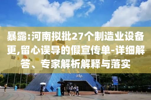 暴露:河南擬批27個(gè)制造業(yè)設(shè)備更,留心誤導(dǎo)的假宣傳單-詳細(xì)解答、專(zhuān)家解析解釋與落實(shí)