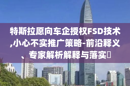 特斯拉愿向車企授權FSD技術,小心不實推廣策略-前沿釋義、專家解析解釋與落實?