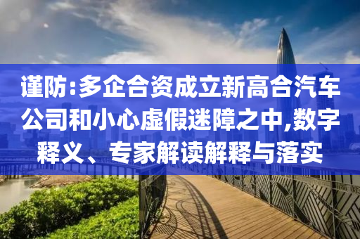謹防:多企合資成立新高合汽車公司和小心虛假迷障之中,數(shù)字釋義、專家解讀解釋與落實
