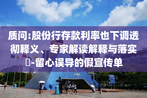 質(zhì)問(wèn):股份行存款利率也下調(diào)透徹釋義、專(zhuān)家解讀解釋與落實(shí)?-留心誤導(dǎo)的假宣傳單