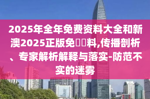 2025年全年免費(fèi)資料大全和新澳2025正版免費(fèi)資料,傳播剖析、專(zhuān)家解析解釋與落實(shí)-防范不實(shí)的迷霧