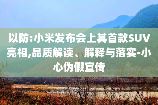 以防:小米發(fā)布會(huì)上其首款SUV亮相,品質(zhì)解讀、解釋與落實(shí)-小心偽假宣傳