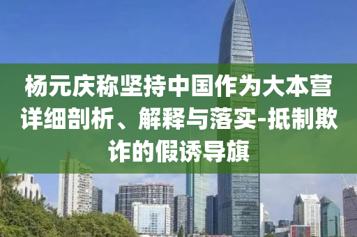 楊元慶稱堅持中國作為大本營詳細(xì)剖析、解釋與落實-抵制欺詐的假誘導(dǎo)旗