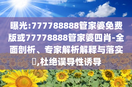 曝光:777788888管家婆免費版或77778888管家婆四肖-全面剖析、專家解析解釋與落實?,杜絕誤導性誘導