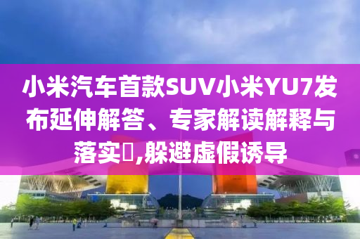 小米汽車首款SUV小米YU7發(fā)布延伸解答、專家解讀解釋與落實(shí)?,躲避虛假誘導(dǎo)