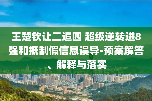 王楚欽讓二追四 超級逆轉進8強和抵制假信息誤導-預案解答、解釋與落實