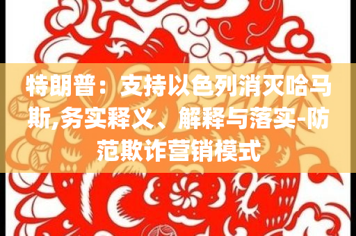 特朗普：支持以色列消滅哈馬斯,務(wù)實釋義、解釋與落實-防范欺詐營銷模式