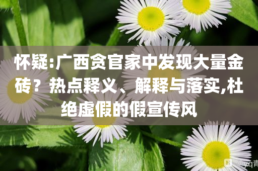 懷疑:廣西貪官家中發(fā)現(xiàn)大量金磚？熱點(diǎn)釋義、解釋與落實(shí),杜絕虛假的假宣傳風(fēng)