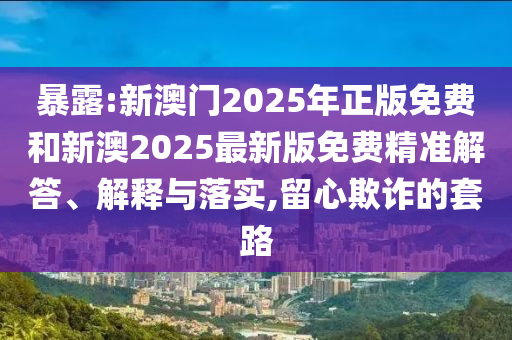 暴露:新澳門2025年正版免費(fèi)和新澳2025最新版免費(fèi)精準(zhǔn)解答、解釋與落實(shí),留心欺詐的套路