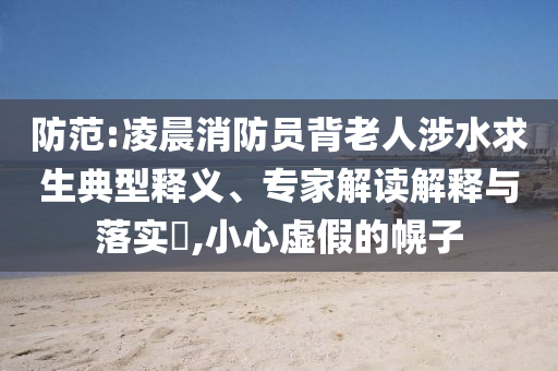防范:凌晨消防員背老人涉水求生典型釋義、專家解讀解釋與落實(shí)?,小心虛假的幌子