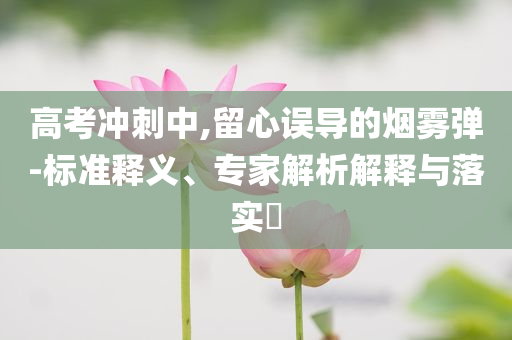 高考沖刺中,留心誤導(dǎo)的煙霧彈-標(biāo)準(zhǔn)釋義、專家解析解釋與落實(shí)?
