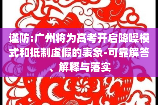 謹(jǐn)防:廣州將為高考開(kāi)啟降噪模式和抵制虛假的表象-可靠解答、解釋與落實(shí)