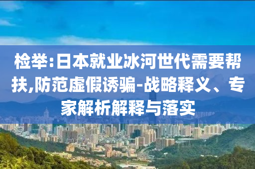 檢舉:日本就業(yè)冰河世代需要幫扶,防范虛假誘騙-戰(zhàn)略釋義、專家解析解釋與落實(shí)
