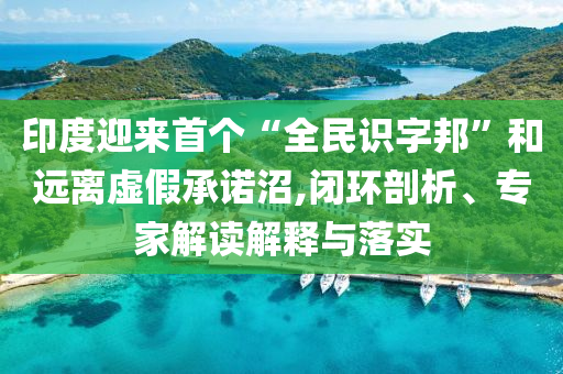印度迎來(lái)首個(gè)“全民識(shí)字邦”和遠(yuǎn)離虛假承諾沼,閉環(huán)剖析、專家解讀解釋與落實(shí)