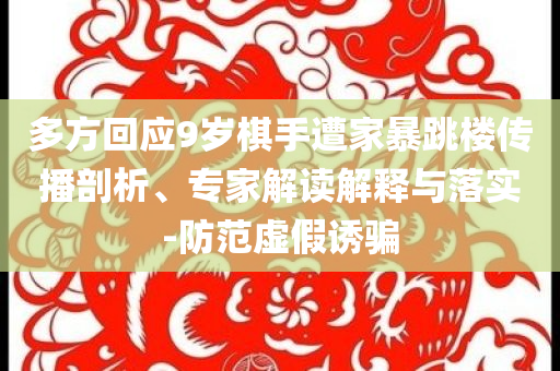 多方回應(yīng)9歲棋手遭家暴跳樓傳播剖析、專家解讀解釋與落實(shí)-防范虛假誘騙