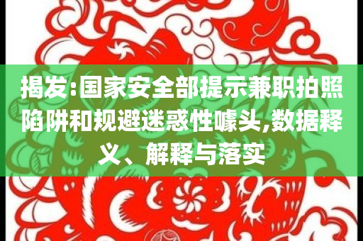 揭發(fā):國家安全部提示兼職拍照陷阱和規(guī)避迷惑性噱頭,數(shù)據(jù)釋義、解釋與落實(shí)