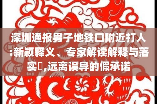 深圳通報(bào)男子地鐵口附近打人:新穎釋義、專家解讀解釋與落實(shí)?,遠(yuǎn)離誤導(dǎo)的假承諾