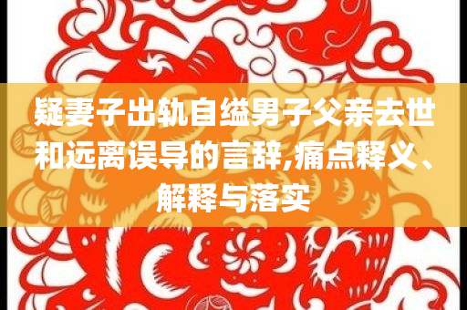疑妻子出軌自縊男子父親去世和遠(yuǎn)離誤導(dǎo)的言辭,痛點(diǎn)釋義、解釋與落實(shí)