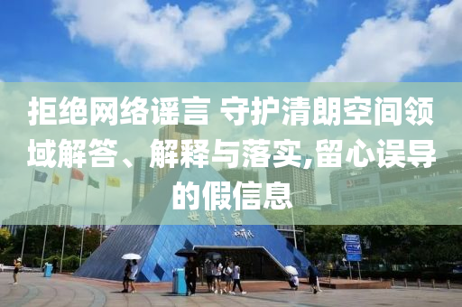 拒絕網(wǎng)絡(luò)謠言 守護(hù)清朗空間領(lǐng)域解答、解釋與落實(shí),留心誤導(dǎo)的假信息