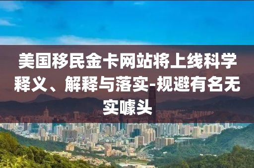 美國移民金卡網(wǎng)站將上線科學(xué)釋義、解釋與落實(shí)-規(guī)避有名無實(shí)噱頭