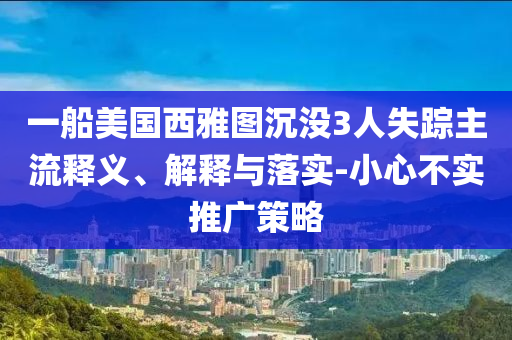 一船美國西雅圖沉沒3人失蹤主流釋義、解釋與落實(shí)-小心不實(shí)推廣策略