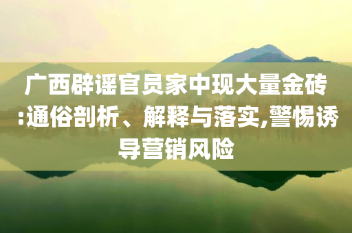 廣西辟謠官員家中現(xiàn)大量金磚:通俗剖析、解釋與落實(shí),警惕誘導(dǎo)營(yíng)銷風(fēng)險(xiǎn)