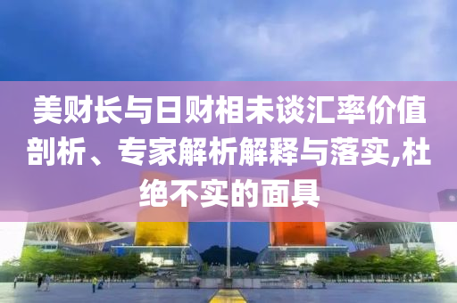 美財長與日財相未談匯率價值剖析、專家解析解釋與落實,杜絕不實的面具