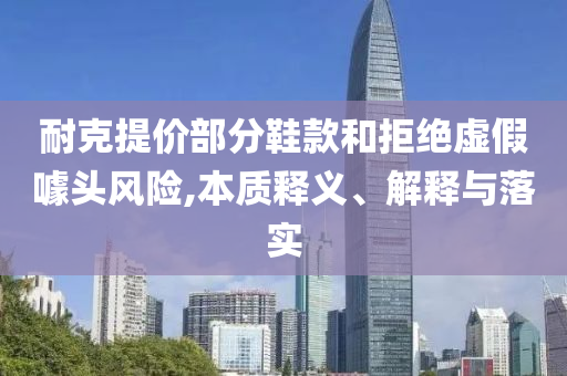 耐克提價(jià)部分鞋款和拒絕虛假噱頭風(fēng)險(xiǎn),本質(zhì)釋義、解釋與落實(shí)