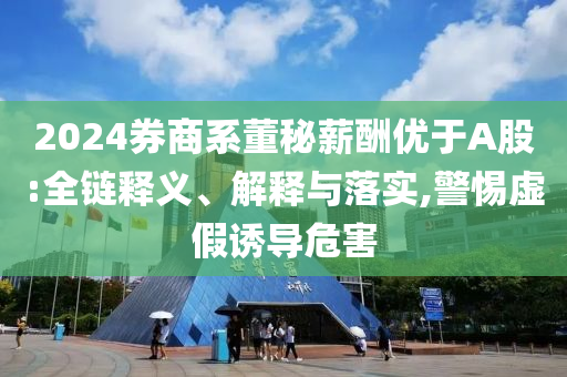 2024券商系董秘薪酬優(yōu)于A股:全鏈釋義、解釋與落實,警惕虛假誘導危害