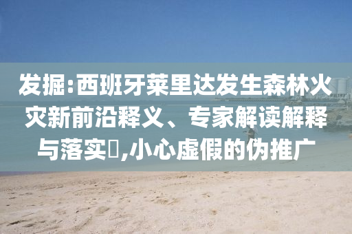 發(fā)掘:西班牙萊里達(dá)發(fā)生森林火災(zāi)新前沿釋義、專家解讀解釋與落實(shí)?,小心虛假的偽推廣