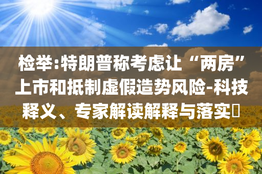 檢舉:特朗普稱考慮讓“兩房”上市和抵制虛假造勢風險-科技釋義、專家解讀解釋與落實?