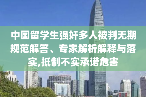 中國留學(xué)生強(qiáng)奸多人被判無期規(guī)范解答、專家解析解釋與落實(shí),抵制不實(shí)承諾危害
