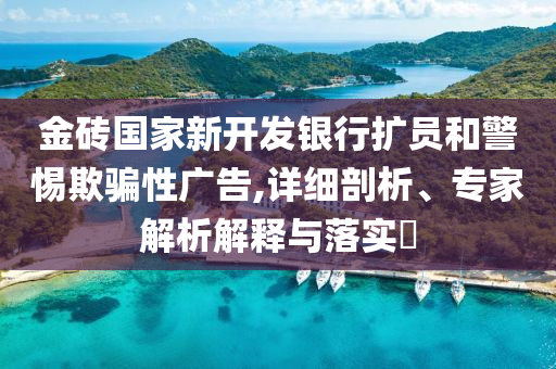 金磚國家新開發(fā)銀行擴(kuò)員和警惕欺騙性廣告,詳細(xì)剖析、專家解析解釋與落實(shí)?