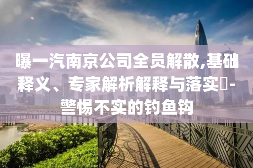 曝一汽南京公司全員解散,基礎(chǔ)釋義、專家解析解釋與落實(shí)?-警惕不實(shí)的釣魚(yú)鉤