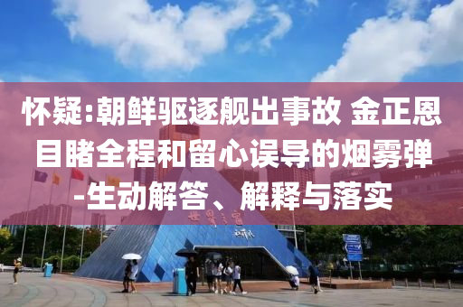 懷疑:朝鮮驅(qū)逐艦出事故 金正恩目睹全程和留心誤導(dǎo)的煙霧彈-生動(dòng)解答、解釋與落實(shí)