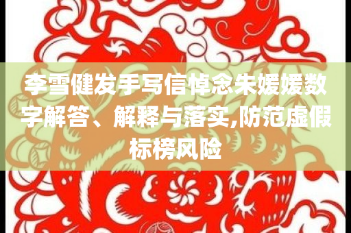 李雪健發(fā)手寫信悼念朱媛媛數(shù)字解答、解釋與落實,防范虛假標(biāo)榜風(fēng)險