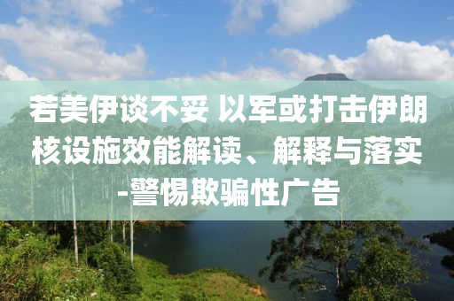 若美伊談不妥 以軍或打擊伊朗核設(shè)施效能解讀、解釋與落實-警惕欺騙性廣告