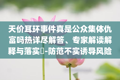 天價耳環(huán)事件真是公眾集體仇富嗎熱詳盡解答、專家解讀解釋與落實?-防范不實誘導(dǎo)風(fēng)險