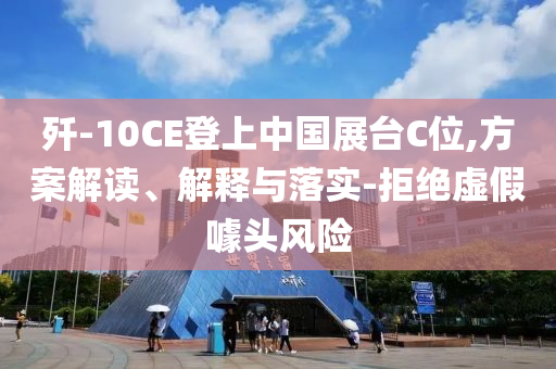 殲-10CE登上中國展臺C位,方案解讀、解釋與落實-拒絕虛假噱頭風(fēng)險