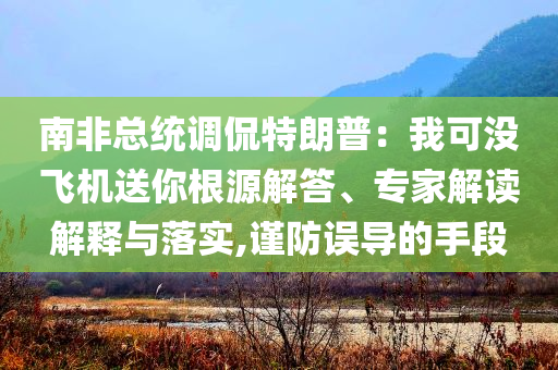 南非總統(tǒng)調(diào)侃特朗普：我可沒飛機送你根源解答、專家解讀解釋與落實,謹(jǐn)防誤導(dǎo)的手段